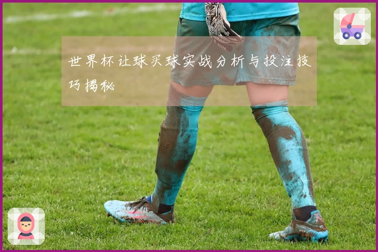 世界杯让球买球实战分析与投注技巧揭秘