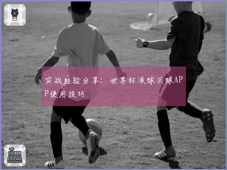 实战经验分享：世界杯滚球买球APP使用技巧