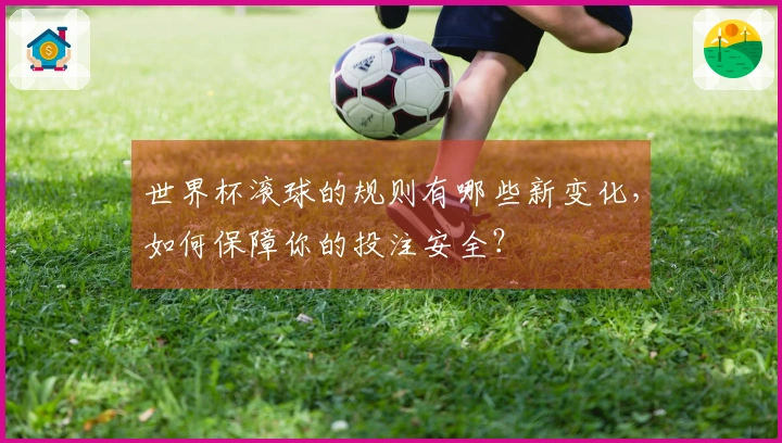世界杯滚球的规则有哪些新变化，如何保障你的投注安全？