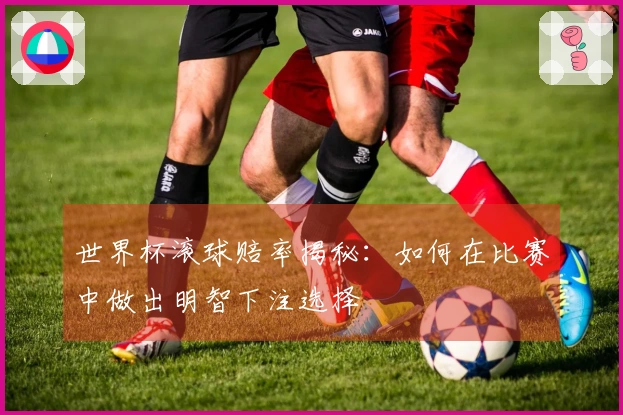 世界杯滚球赔率揭秘：如何在比赛中做出明智下注选择