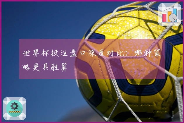世界杯投注盘口深度对比：哪种策略更具胜算