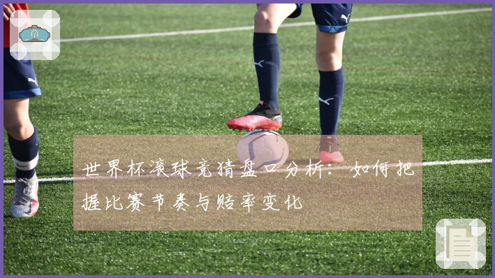 世界杯滚球竞猜盘口分析：如何把握比赛节奏与赔率变化