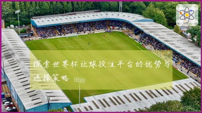 探索世界杯让球投注平台的优势与选择策略