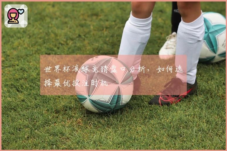 世界杯滚球竞猜盘口分析，如何选择最优投注时机