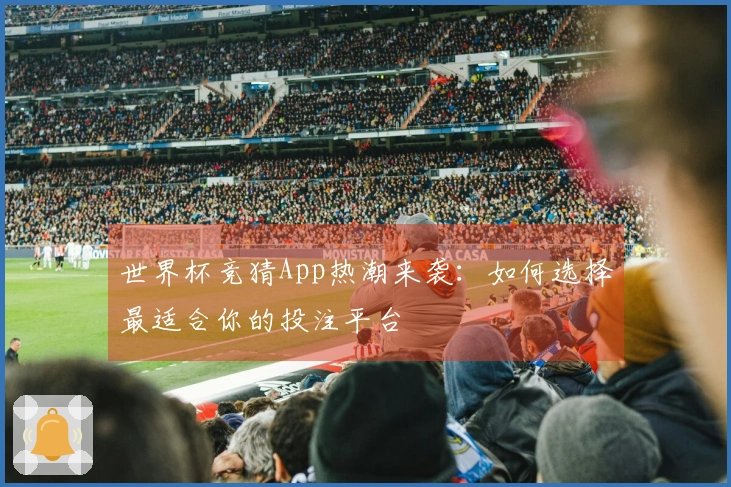 世界杯竞猜App热潮来袭：如何选择最适合你的投注平台