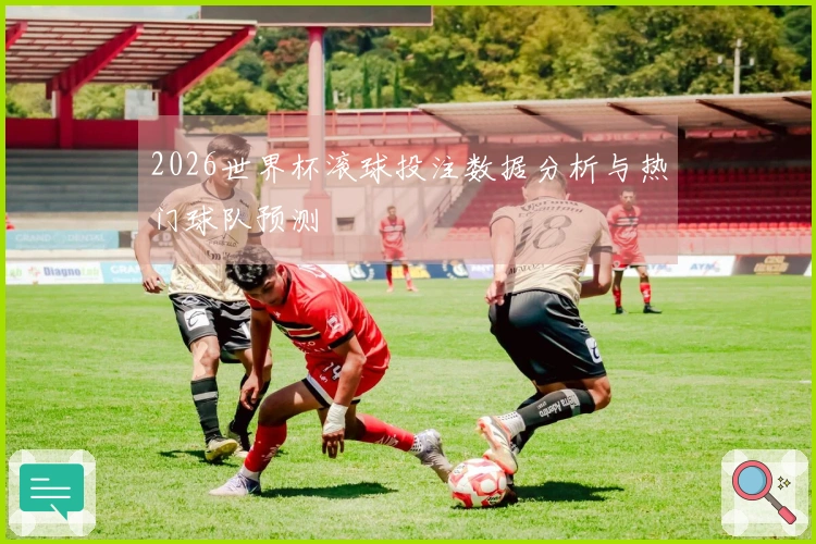 2026世界杯滚球投注数据分析与热门球队预测