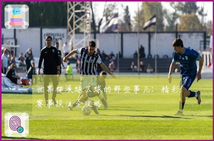 世界杯滚球买球的那些事儿：精彩赛事投注全攻略