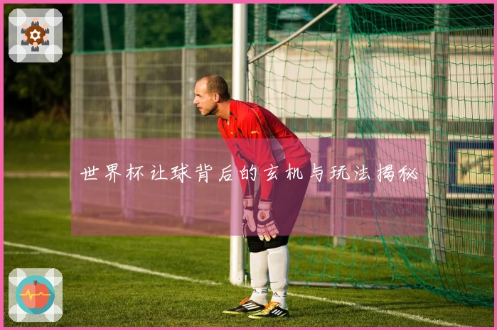 世界杯让球背后的玄机与玩法揭秘