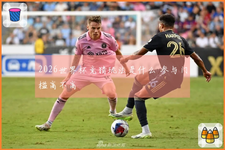 2026世界杯竞猜玩法是什么 参与门槛高不高