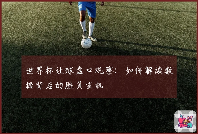 世界杯让球盘口观察：如何解读数据背后的胜负玄机