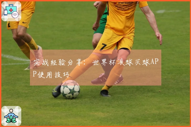 实战经验分享：世界杯滚球买球APP使用技巧