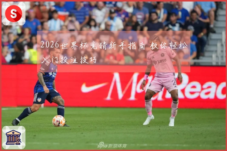 2026世界杯竞猜新手指南 教你轻松入门投注技巧