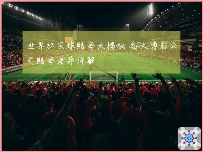 世界杯买球赔率大揭秘 各大博彩公司赔率差异详解