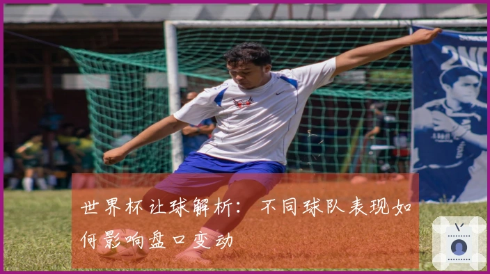 世界杯让球解析：不同球队表现如何影响盘口变动