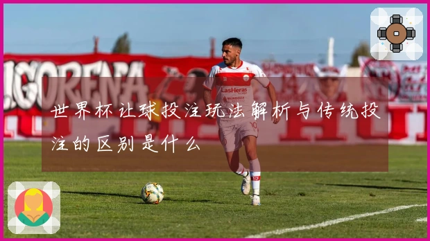世界杯让球投注玩法解析与传统投注的区别是什么