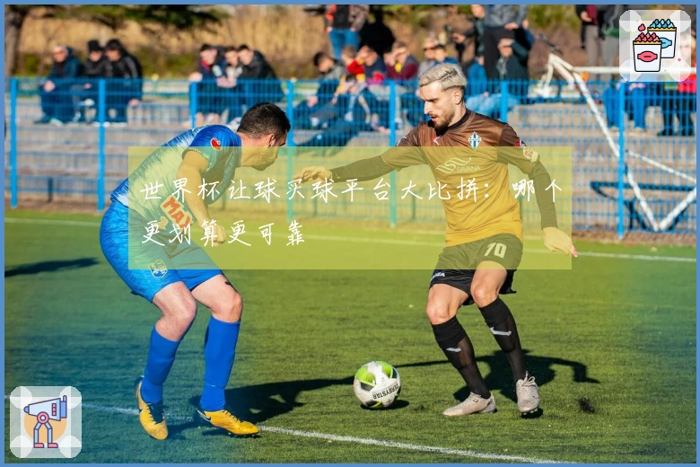 世界杯让球买球平台大比拼：哪个更划算更可靠