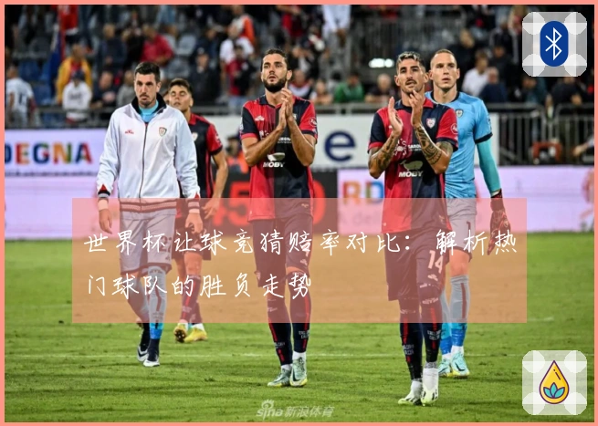 世界杯让球竞猜赔率对比：解析热门球队的胜负走势