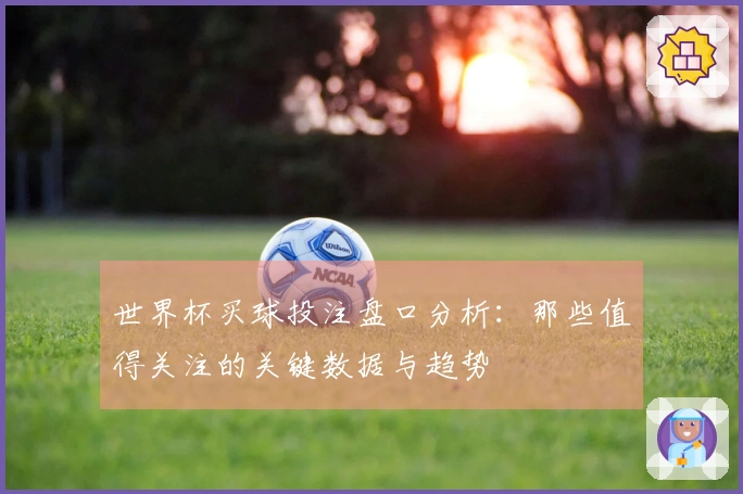 世界杯买球投注盘口分析：那些值得关注的关键数据与趋势