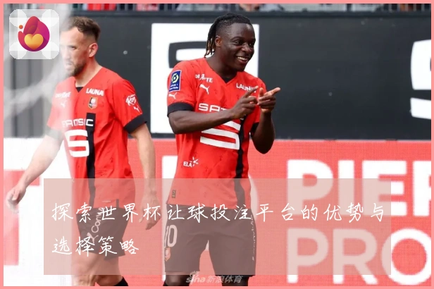 探索世界杯让球投注平台的优势与选择策略