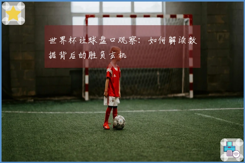 世界杯让球盘口观察：如何解读数据背后的胜负玄机