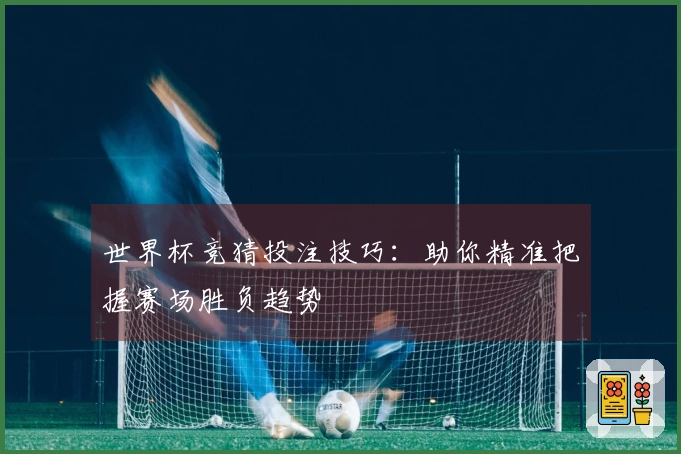 世界杯竞猜投注技巧：助你精准把握赛场胜负趋势