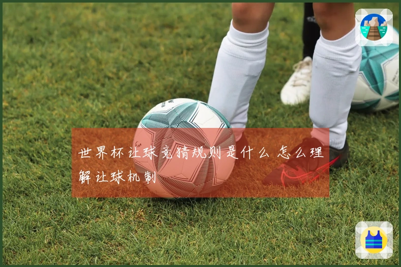 世界杯让球竞猜规则是什么 怎么理解让球机制
