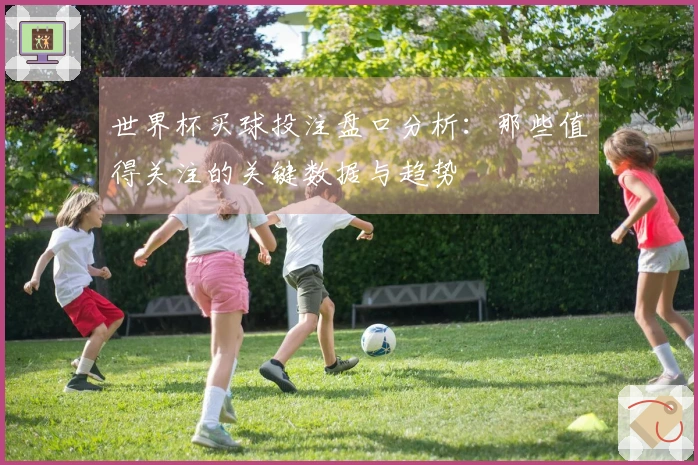 世界杯买球投注盘口分析：那些值得关注的关键数据与趋势