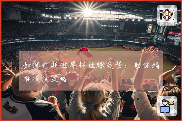 如何判断世界杯让球走势，助你精准投注策略