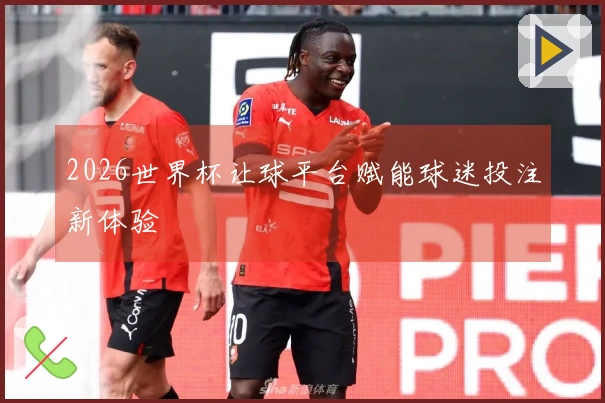 2026世界杯让球平台赋能球迷投注新体验