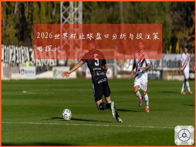 2026世界杯让球盘口分析与投注策略探讨