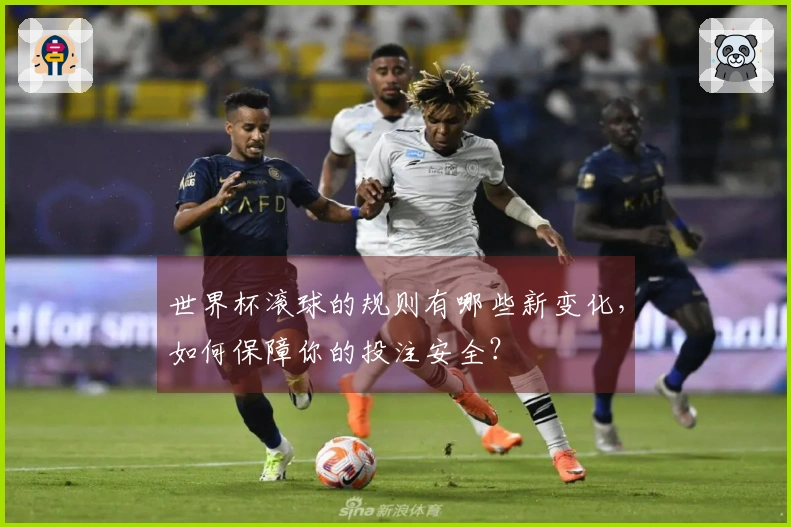 世界杯滚球的规则有哪些新变化，如何保障你的投注安全？