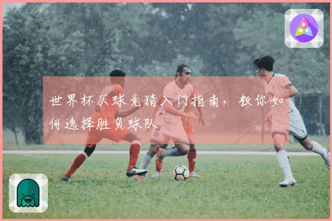 世界杯买球竞猜入门指南，教你如何选择胜负球队