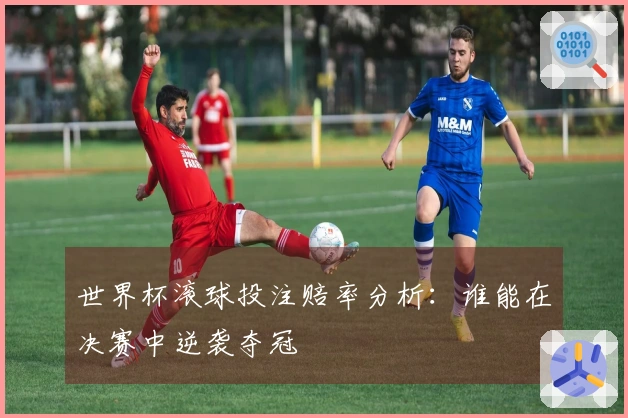 世界杯滚球投注赔率分析：谁能在决赛中逆袭夺冠