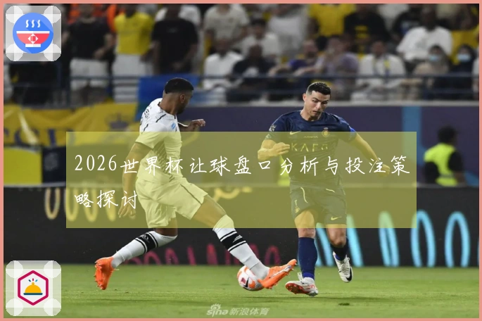 2026世界杯让球盘口分析与投注策略探讨