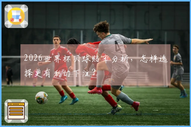 2026世界杯买球赔率分析，怎样选择更有利的下注？