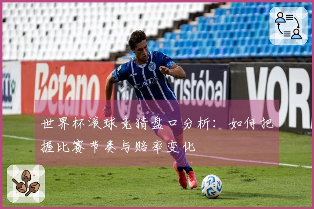 世界杯滚球竞猜盘口分析：如何把握比赛节奏与赔率变化