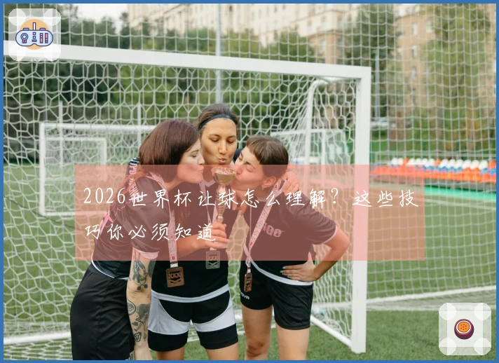 2026世界杯让球怎么理解？这些技巧你必须知道