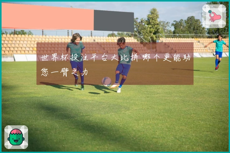 世界杯投注平台大比拼 哪个更能助您一臂之力