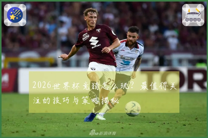 2026世界杯竞猜怎么玩？最值得关注的技巧与策略揭秘