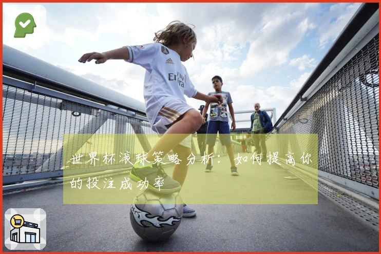 世界杯滚球策略分析：如何提高你的投注成功率