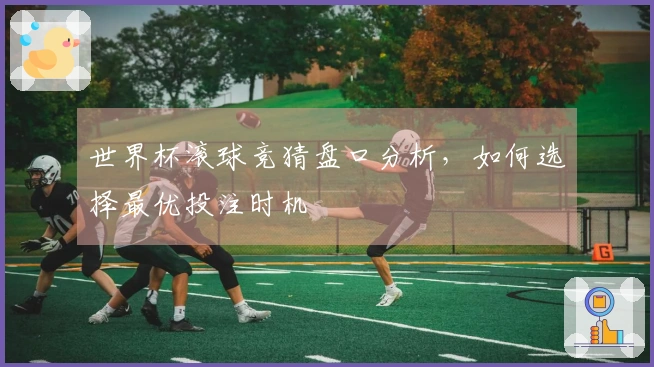 世界杯滚球竞猜盘口分析，如何选择最优投注时机