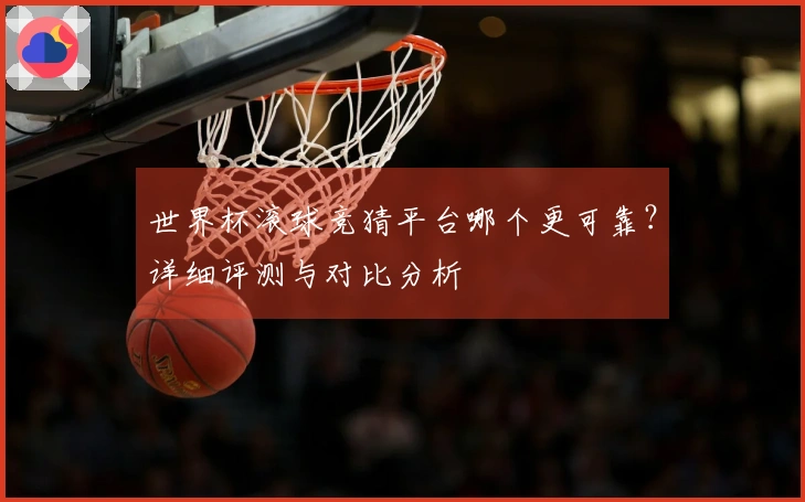 世界杯滚球竞猜平台哪个更可靠？详细评测与对比分析