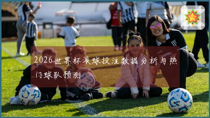 2026世界杯滚球投注数据分析与热门球队预测