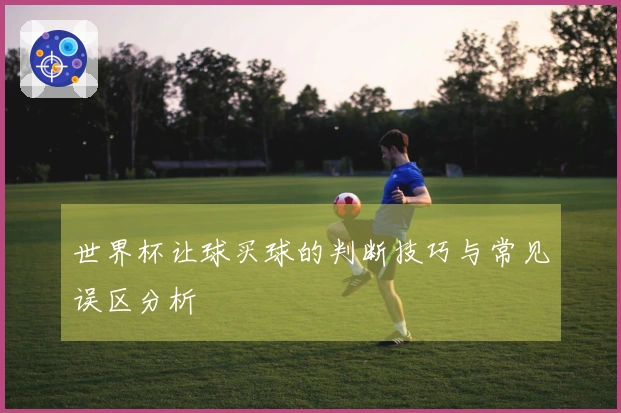 世界杯让球买球的判断技巧与常见误区分析