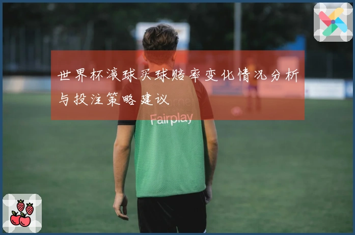 世界杯滚球买球赔率变化情况分析与投注策略建议
