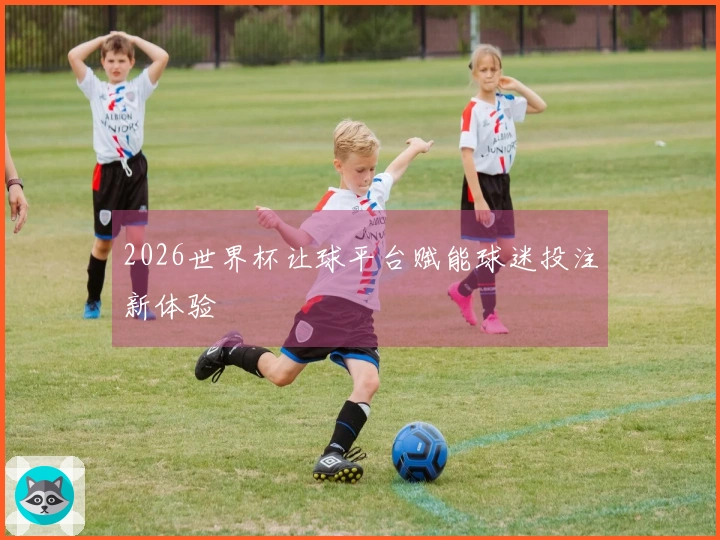 2026世界杯让球平台赋能球迷投注新体验