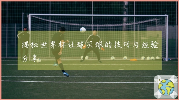 揭秘世界杯让球买球的技巧与经验分享